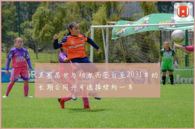 罗塞尼尔与切尔西签订至2031年的长期合同并可选择续约一年