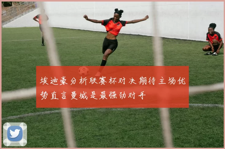 埃迪豪分析联赛杯对决期待主场优势直言曼城是最强劲对手