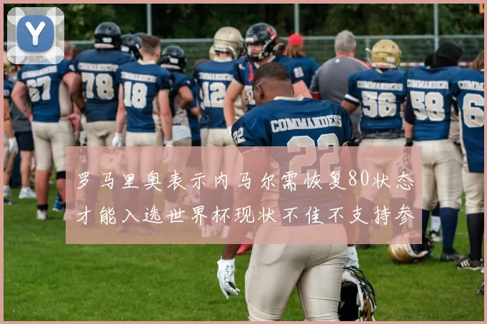 罗马里奥表示内马尔需恢复80状态才能入选世界杯现状不佳不支持参赛