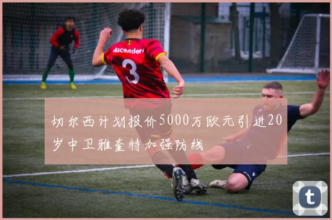 切尔西计划报价5000万欧元引进20岁中卫雅奎特加强防线
