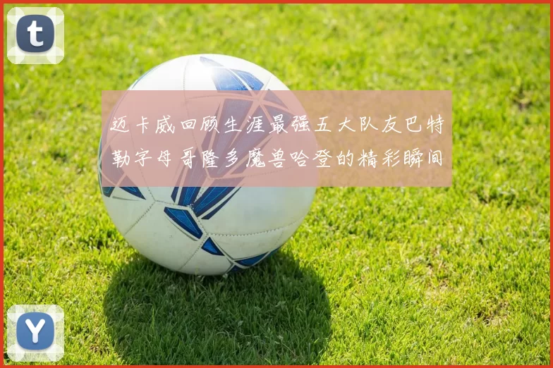 迈卡威回顾生涯最强五大队友巴特勒字母哥隆多魔兽哈登的精彩瞬间