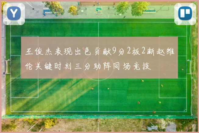 王俊杰表现出色贡献9分2板2断赵维伦关键时刻三分助阵同场竞技