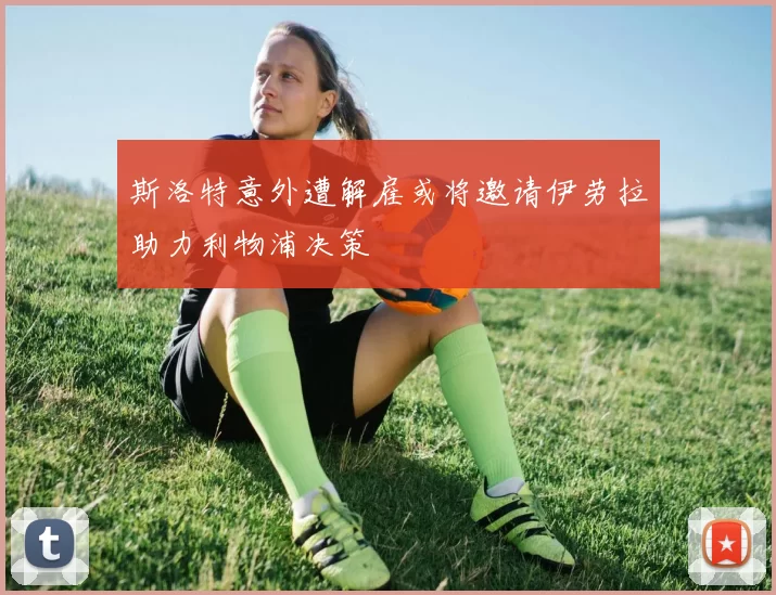 斯洛特意外遭解雇或将邀请伊劳拉助力利物浦决策