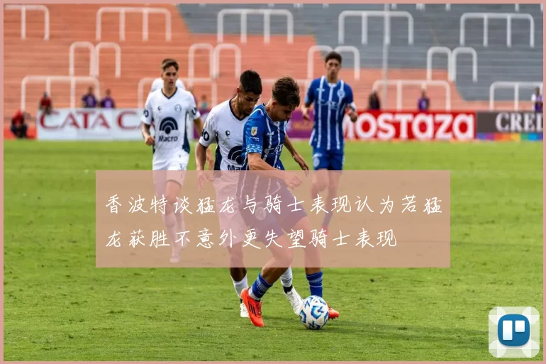香波特谈猛龙与骑士表现认为若猛龙获胜不意外更失望骑士表现