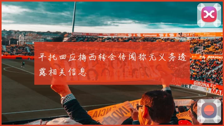 平托回应梅西转会传闻称无义务透露相关信息