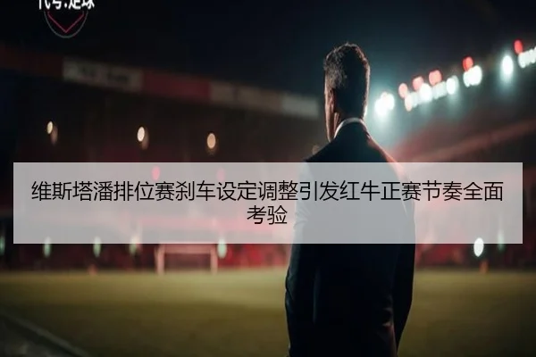 维斯塔潘排位赛刹车设定调整引发红牛正赛节奏全面考验